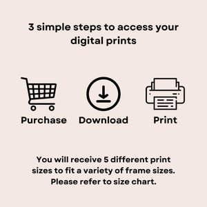 May include: Three simple steps to access your digital prints: purchase, download, and print. You will receive 5 different print sizes to fit a variety of frame sizes. Please refer to size chart.