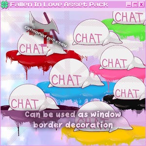 May include: A set of eight digital illustrations of white chat bubbles with the word "CHAT" written on them. Each chat bubble is floating on a pool of colorful liquid, including red, green, pink, blue, black, purple, and yellow. The text "Fallen In Love Asset Pack" is at the top of the image, and the text "Can be used as window border decoration" is at the bottom of the image.