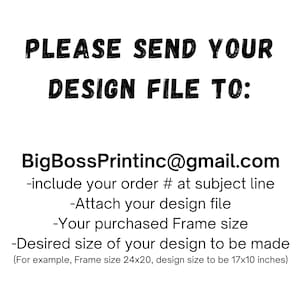 May include: Black and white text on a white background with instructions on how to send a design file to BigBossPrintinc@gmail.com. The text includes instructions to include the order number in the subject line, attach the design file, and specify the purchased frame size and desired size of the design to be made. An example is provided: Frame size 24x20, design size to be 17x10 inches.