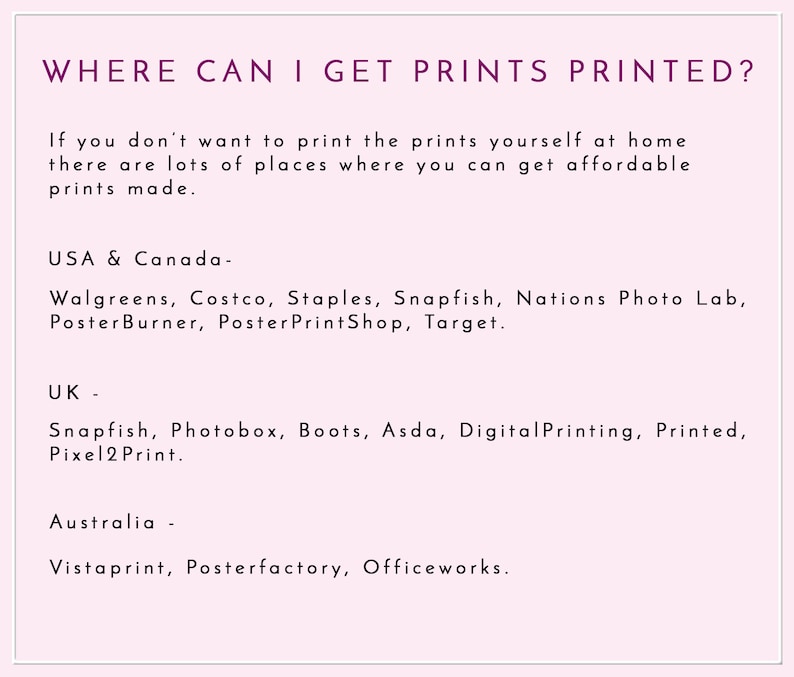May include: A list of places where you can get prints printed in the USA, Canada, UK, and Australia. The list includes stores like Walgreens, Costco, Staples, Snapfish, Nations Photo Lab, Poster Burner, Poster PrintShop, Target, Photobox, Boots, Asda, Digital Printing, Printed, Pixel 2 Print, Vistaprint, Posterfactory, and Officeworks.