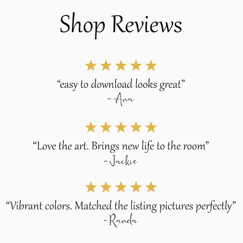 May include: Image with the text "Shop Reviews" at the top. Below are three customer reviews, each accompanied by five gold stars. The reviews state: "easy to download looks great" -Ana, "Love the art. Brings new life to the room" -Jackie, and "Vibrant colors. Matched the listing pictures perfectly" -Randa.