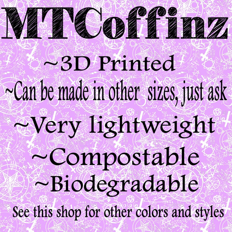 May include: A 3D printed coffin, with the text "MTCoffinz" at the top. The text "~3D Printed" is below the name. The text "~Can be made in other sizes, just ask" is below that. The text "~Very lightweight" is below that. The text "~Compostable" is below that. The text "~Biodegradable" is below that. The text "See this shop for other colors and styles" is at the bottom.