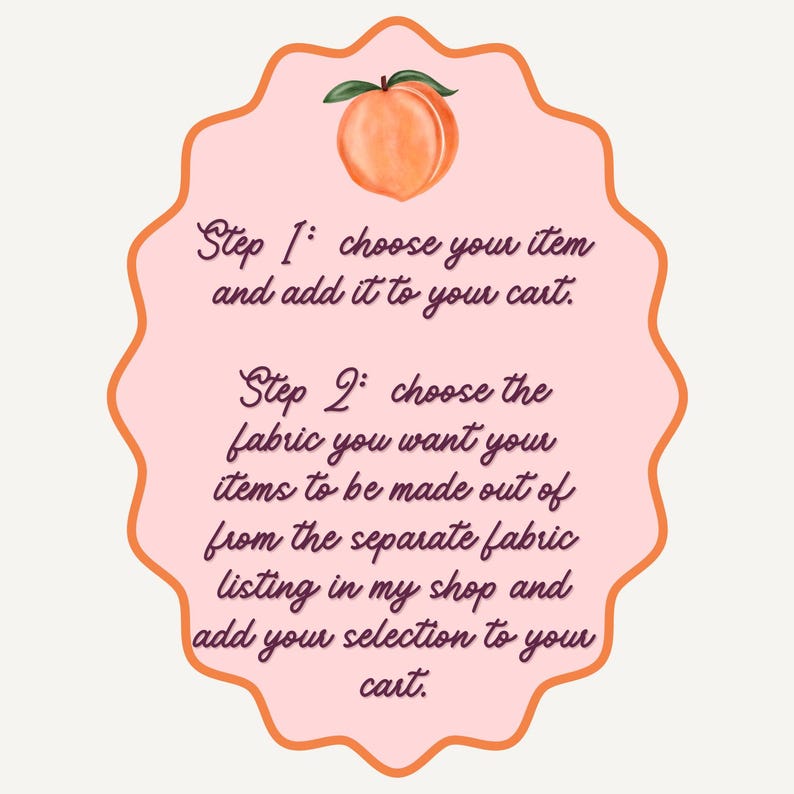 May include: A peach-colored, scalloped-edge graphic with a watercolor peach illustration at the top. Text reads: "Step 1: choose your item and add it to your cart. Step 2: choose the fabric you want your items to be made out of..."