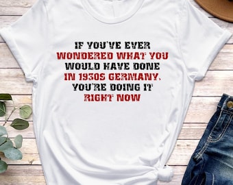If You've Ever Wondered What You Would Have Done in 1930s Germany T-Shirt, You're Doing it Right Now T Shirt, Anti Trump Shirt,Protest Shirt
