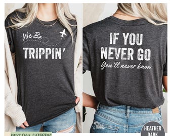 We Be Trippin Shirt, If You Never Go You'll Never Know Shirt, Funny Sarcastic Shirt, Vacation Gift, Family Vacation Shirt, Girls Trip Shirts