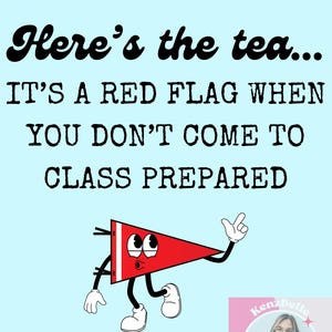 May include: A red flag with a cartoon face and the text "Here's the tea... IT'S A RED FLAG WHEN YOU DON'T COME TO CLASS PREPARED".