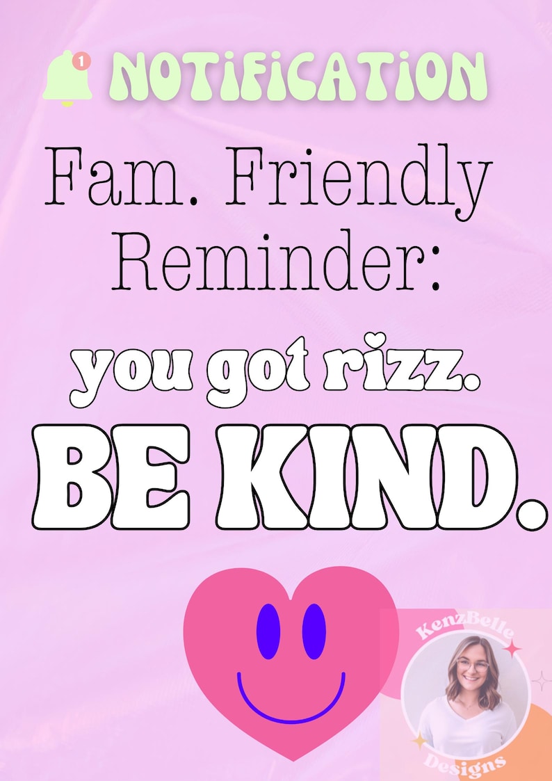 May include: A pink and white graphic with a notification bell icon and the text "NOTIFICATION Fam. Friendly Reminder: you got rizz. BE KIND." A pink heart with a smiling face and blue eyes is at the bottom of the graphic. A photo of a woman with blonde hair wearing a white shirt and glasses is in the bottom right corner of the graphic. The text "KenzBelle Designs" is below the photo.