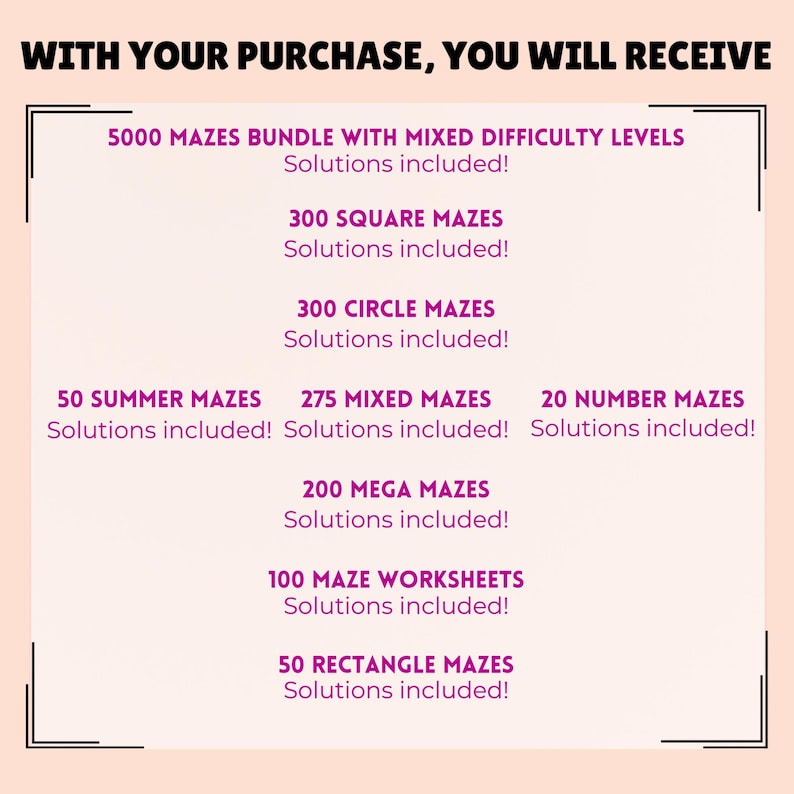 May include: A pink and white graphic with the text "WITH YOUR PURCHASE, YOU WILL RECEIVE" at the top. The graphic lists different types of mazes and worksheets, including 5000 mazes, 300 square mazes, 300 circle mazes, 50 summer mazes, 275 mixed mazes, 200 mega mazes, 100 maze worksheets, 50 rectangle mazes, and 20 number mazes. All of the mazes and worksheets include solutions.