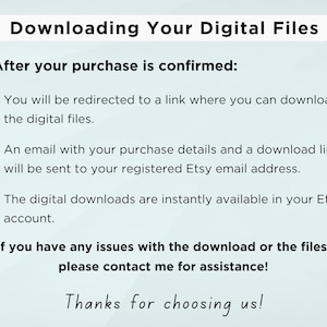 May include: Text on a light blue background with the title "Downloading Your Digital Files".  The text explains how to download digital files after purchase is confirmed.  It says you will be redirected to a link, an email will be sent to your registered Etsy email address, and the digital downloads are instantly available in your Etsy account.  It also includes instructions to contact the seller if you have any issues with the download or files.  The text ends with "Thanks for choosing us!"