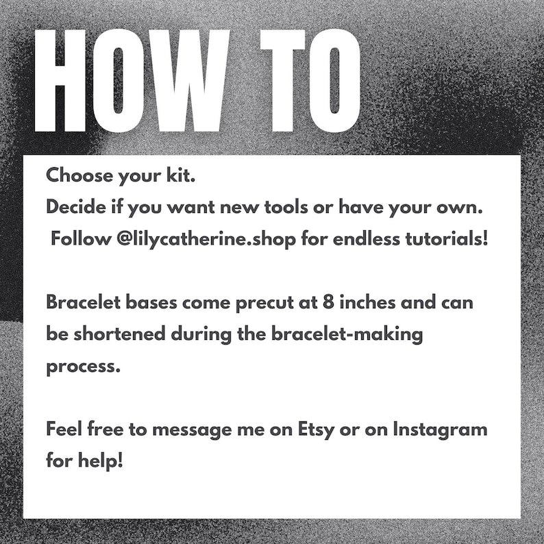 May include: A black and white graphic with the words "HOW TO" at the top. Below, instructions for a bracelet-making kit are listed, including choosing a kit, deciding on tools, and bracelet bases precut at 8 inches.