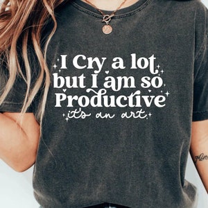 I cry a lot, but I am so productive Shirt | It&#39;s an art | Mental Health Shirt| Comfort colors shirt