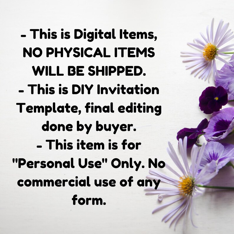 May include: Text on a white background with purple flowers. The text reads: "This is Digital Items, NO PHYSICAL ITEMS WILL BE SHIPPED. This is DIY Invitation Template, final editing done by buyer. This item is for "Personal Use" Only. No commercial use of any form."