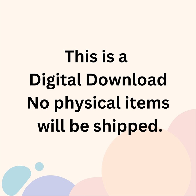 May include: Text on a white background with pastel colored circles in the background. The text reads: This is a Digital Download No physical items will be shipped.