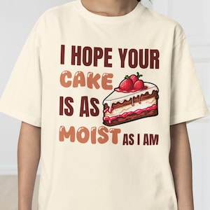 I Hope Your Cake Is As Moist As I Am T Shirt, Sarcastic T-Shirt, Offensive Tee, Adult Humor Gift, Funny Shirt for Her, Inappropriate Gifts