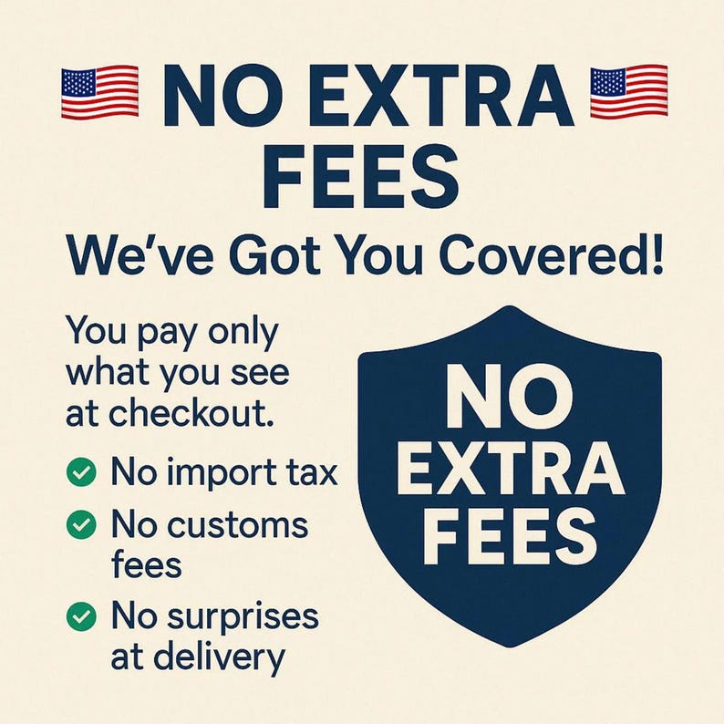 May include: A graphic sign with a cream background and dark blue text stating NO EXTRA FEES, We've Got You Covered!, You pay only what you see at checkout, No import tax, No customs fees, No surprises at delivery, and a shield icon with text.