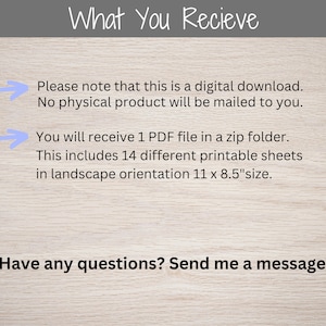 May include: A digital download graphic with text that reads "What You Receive" and includes information about the digital product. The text reads: "Please note that this is a digital download. No physical product will be mailed to you. You will receive 1 PDF file in a zip folder. This includes 14 different printable sheets in landscape orientation 11 x 8.5" size. Have any questions? Send me a message!"