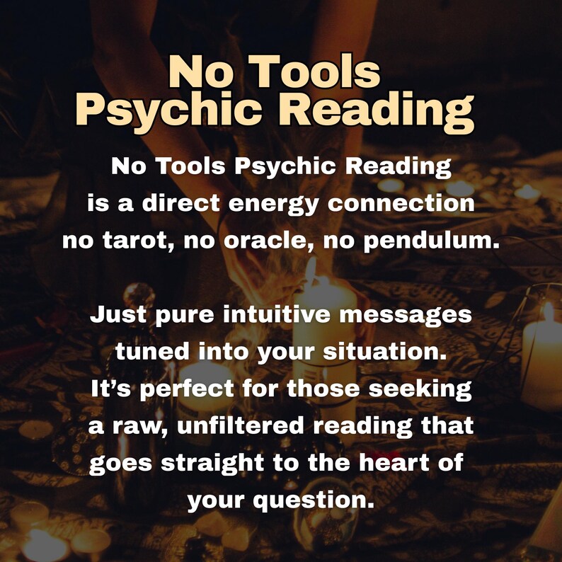 May include: Image with text: "No Tools Psychic Reading." The text describes a direct energy connection, without tarot, oracle, or pendulum. It emphasizes intuitive messages tailored to the situation, offering a raw, unfiltered reading.