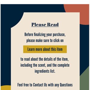May include: A beige rectangle with rounded corners and a black border. The text "Please Read" is in bold black font. The text "Before finalizing your purchase, please make sure to click on Learn more about this item to read about the details of the item, including the scent, and the complete ingredients list." is in black font. The text "Feel free to Contact Us with any Questions" is in black font.