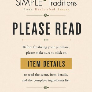 May include: A beige informational sign with black text that reads: SIMPLE TRADITIONS Fresh. Handcrafted. Luxury. PLEASE READ. Before finalizing your purchase, please make sure to click on ITEM DETAILS to read the scent, item details, and the complete ingredients list. Feel free to Contact Us with any Questions.