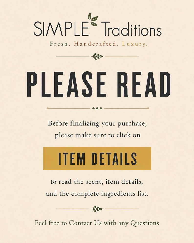 May include: A beige informational sign with black text that reads: SIMPLE TRADITIONS Fresh. Handcrafted. Luxury. PLEASE READ. Before finalizing your purchase, please make sure to click on ITEM DETAILS to read the scent, item details, and the complete ingredients list. Feel free to Contact Us with any Questions.
