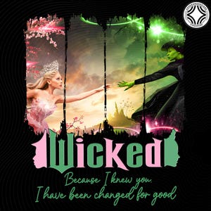 May include: A graphic design featuring the word "Wicked" in pink and green letters with a pink and green silhouette of a woman's head on either side. The text "Because I knew you. I have been changed for good" is below the word "Wicked". The background is black with a swirling pattern. The image features a green-skinned woman in a black dress and a woman with blonde hair in a pink dress reaching towards each other.