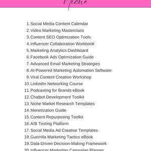 May include: A pink background with the text "DIGITAL MARKETING Niche" at the top. A list of 20 digital marketing resources is provided, including "Social Media Content Calendar", "Video Marketing Masterclass", "Content SEO Optimization Tools", "Influencer Collaboration Workbook", "Marketing Analytics Dashboard", "Facebook Ads Optimization Guide", "Advanced Email Marketing Strategies", "AI-Powered Marketing Automation Software", "Viral Content Creation Workshop", "LinkedIn Networking Course", "Podcasting for Brands eBook", "Chatbot Development Toolkit", "Niche Market Research Templates", "Monetization Guide", "Content Repurposing Toolkit", "A/B Testing Platform", "Social Media Ad Creative Templates", "Guerrilla Marketing Tactics eBook", "Data-Driven Decision-Making Framework", and "Influencer Marketing Campaign Planner".