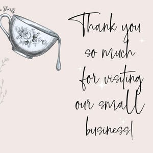 May include: A digital illustration features a teacup with a floral design, pouring tea. The text reads, "Thank you so much for visiting our small business!" on a light pink background.