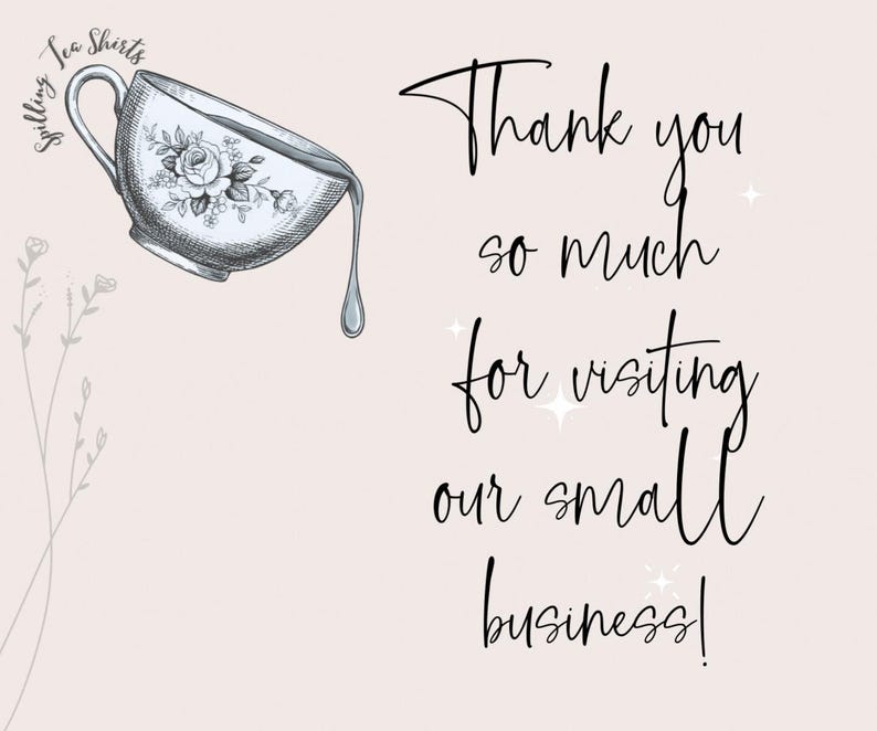 May include: A digital illustration features a teacup with a floral design, pouring tea. The text reads, "Thank you so much for visiting our small business!" on a light pink background.