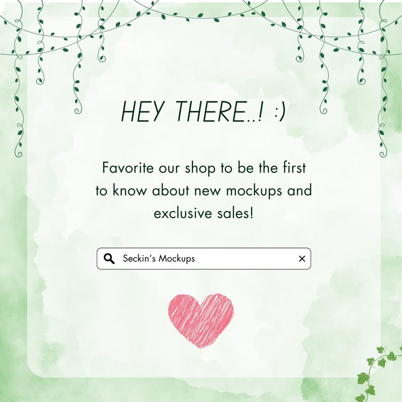May include: A light green watercolor background with the text "HEY THERE..! :)". Below, the text reads "Favorite our shop to be the first to know about new mockups and exclusive sales!". A search bar says "Seckin's Mockups". A pink heart is at the bottom.