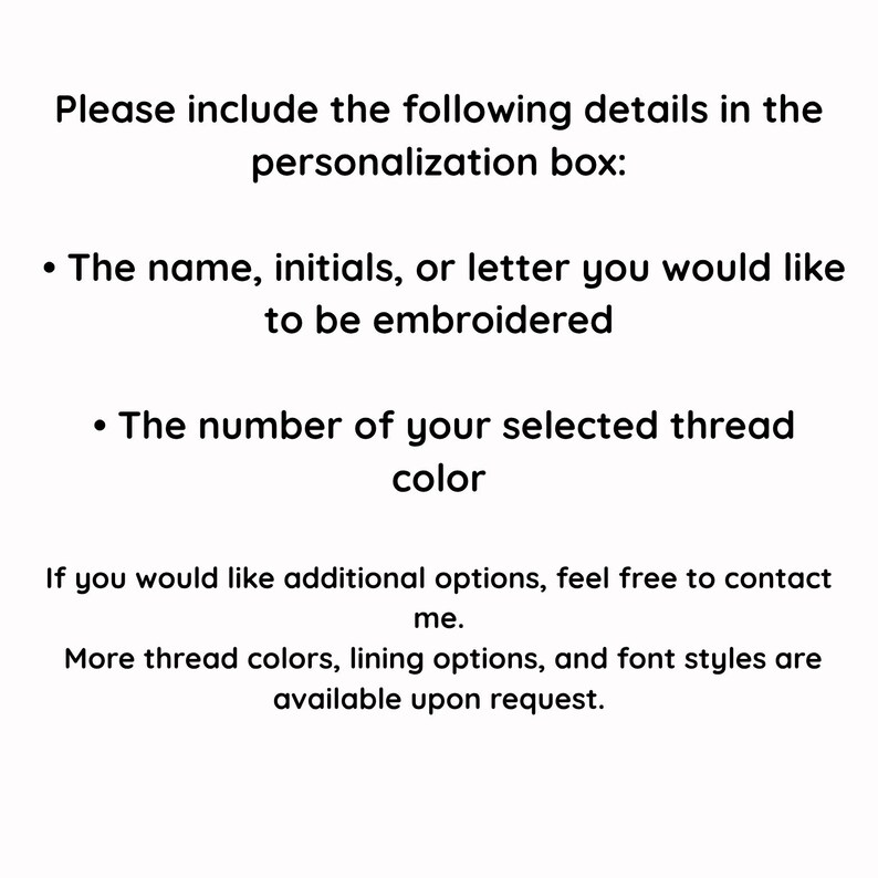 May include: White background with black text. The text reads: "Please include the following details in the personalization box: The name, initials, or letter you would like to be embroidered. The number of your selected thread color."
