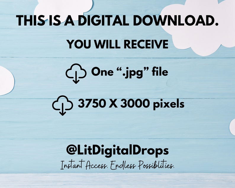 May include: Digital download graphic with a blue wooden background and white clouds. The text reads "This is a digital download. You will receive one .jpg file 3750 x 3000 pixels @LitDigitalDrops Instant Access. Endless Possibilities."