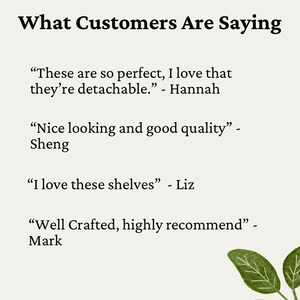 May include: A white background with black text that reads "What Customers Are Saying" followed by four customer reviews. The reviews are in quotation marks and include the customer's name. The reviews are: "These are so perfect, I love that they're detachable." - Hannah, "Nice looking and good quality" - Sheng, "I love these shelves" - Liz, "Well Crafted, highly recommend" - Mark.