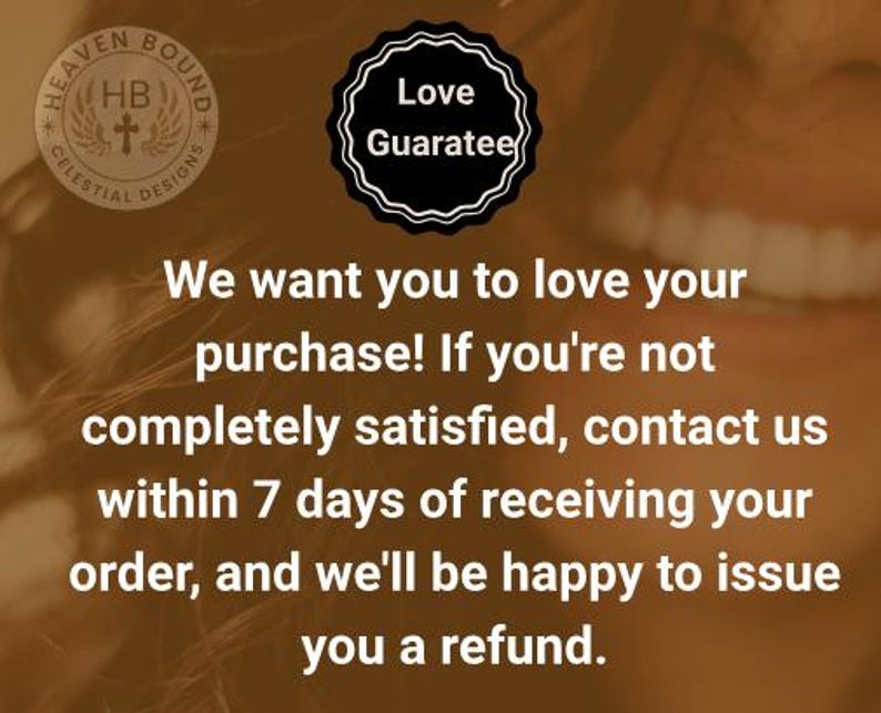 Pode incluir: Um gr&aacute;fico informativo em tons de castanho com um log&oacute;tipo circular com o texto Heaven Bound Celestial Designs e um emblema preto recortado com a inscri&ccedil;&atilde;o Love Guarantee. O texto diz: We want you to love your purchase! If you're not completely satisfied, contact us within 7 days of receiving your order, and we'll be happy to issue you a refund.