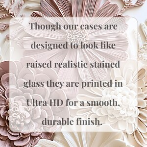 May include: A phone case featuring a floral design with layered, textured-looking petals in shades of cream, beige, and soft pink. The text reads: Though our cases are designed to look like raised realistic stained glass they are printed in Ultra HD for a smooth, durable finish.