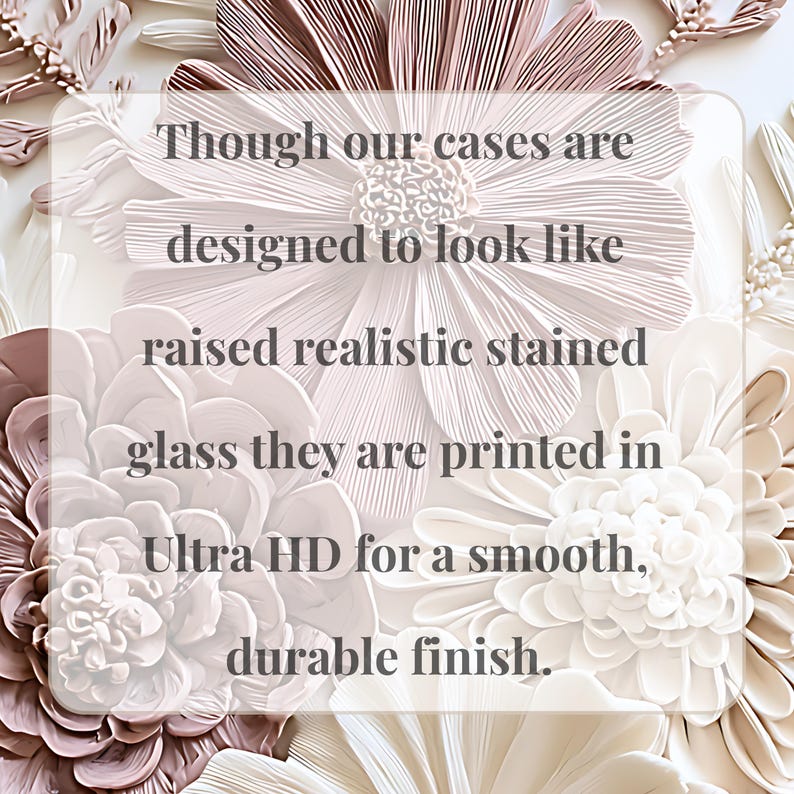 May include: A phone case featuring a floral design with layered, textured-looking petals in shades of cream, beige, and soft pink. The text reads: Though our cases are designed to look like raised realistic stained glass they are printed in Ultra HD for a smooth, durable finish.