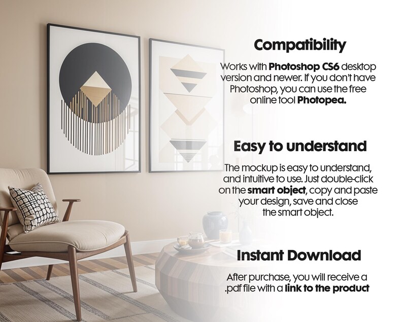 May include: A mockup showing a beige armchair with a black and white patterned cushion, two framed abstract geometric prints with gold accents, and a wooden coffee table with a book and a cup on it. The text on the image reads "Compatibility", "Works with Photoshop CS6 desktop version and newer. If you don't have Photoshop, you can use the free online tool Photopea.", "Easy to understand", "The mockup is easy to understand, and intuitive to use. Just double-click on the smart object, copy and paste your design, save and close the smart object.", and "Instant Download", "After purchase, you will receive a .pdf file with a link to the product."