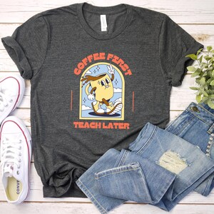 Coffee First, Teach Later T-Shirt - Funny Teacher Coffee Tee - Caffeine Lover Educator Shirt - Perfect Teacher Gift