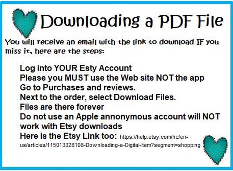 May include: A blue and white graphic with a heart at the top and a text box that says "Downloading a PDF File". The text box contains instructions on how to download a PDF file from Etsy. The text includes: "You will receive an email with the link to download IF you miss it, here are the steps: Log into YOUR Etsy Account Please you MUST use the Web site NOT the app Go to Purchases and reviews. Next to the order, select Download Files. Files are there forever Do not use an Apple anonymous account will NOT work with Etsy downloads Here is the Etsy Link too: https://help.etsy.com/hc/en-us/articles/115013328108-Downloading-a-Digital-Item?segment=shopping"