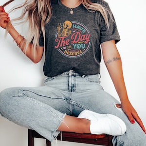 Have The Day You Deserve Shirt, Kindness Gift, Sarcastic Shirts, Motivational Skeleton TShirt, Inspirational Clothes, Positive Graphic Tees