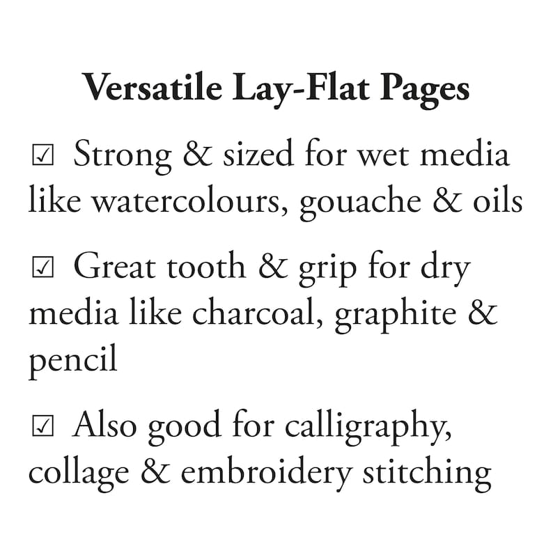 Cotton Rag Sketchbook Features and Benefits of Versatile Lay-Flat Pages
Strong & sized for wet media like watercolours, gouache & oils
Great tooth & grip for dry media like charcoal, graphite & pencil
Also good for calligraphy, collage & embroidery stitching