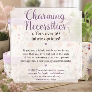 May include: A collection of fabric bags and pouches featuring a garden-themed print with tools, hats, and flowers. The image includes text stating: Charming Necessities offers over 50 fabric options! If you see a fabric combination in my shop that you love but not in the style of bag or accessory you want, please message me. I can usually accommodate! NOTE: I'm unable to take custom requests for fabric combinations, styles, or sizes not already shown in my shop.