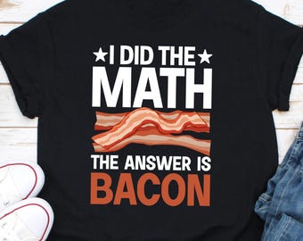 I Did the Math the Answer is Bacon Shirt, Math Teacher Shirt, Funny Math Shirt, Bacon Shirt, Foodie Shirt, Bacon Meme Shirt, Bacon Lover Tee
