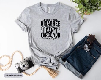 It's Ok If You Disagree With Me I Can't Force You To Be Right Shirt, Humor Shirt, Opinion Shirt, Open Mindedness Shirt, Disagreeable Shirt