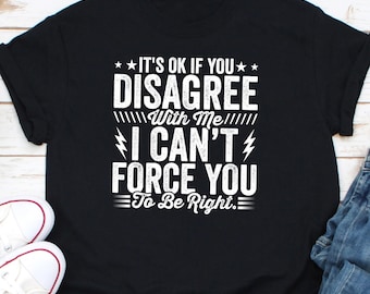 It's Ok If You Disagree With Me I Can't Force You To Be Right Shirt, Humor Shirt, Opinion Shirt, Open Mindedness Shirt, Disagreeable Shirt