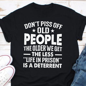 Funny Don&#39;t Piss Off Old People The Older We Get The Less Life In Prison Shirt, Grandpa Daddy Shirt Gift, Funny Old Man Retired Shirt Gift