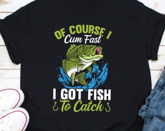 Of Course I Cum Fast I Got Fish To Catch Shirt, Fishing Shirt, Fishing Lovers Shirt, Gift For Fisherman, Fisherman Gift, Fish Lover Shirt