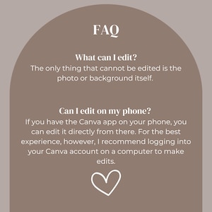 May include: FAQ graphic with a light brown background and a white arch shape. The text in the graphic is white and reads: "FAQ", "What can I edit?", "The only thing that cannot be edited is the photo or background itself.", "Can I edit on my phone?", "If you have the Canva app on your phone, you can edit it directly from there. For the best experience, however, I recommend logging into your Canva account on a computer to make edits."