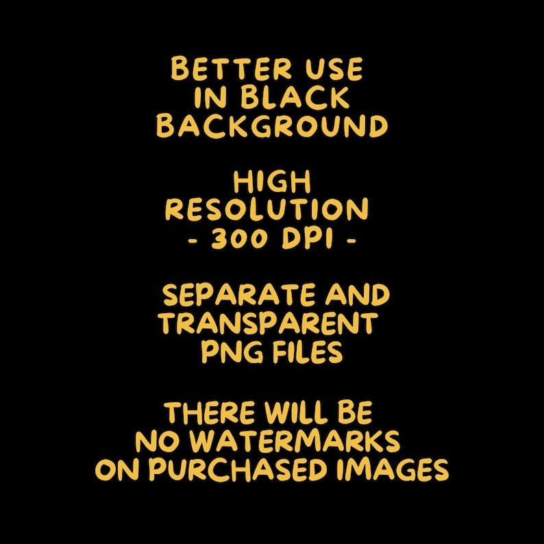 May include: Black background with yellow text. The text reads: "BETTER USE IN BLACK BACKGROUND, HIGH RESOLUTION - 300 DPI -, SEPARATE AND TRANSPARENT PNG FILES, THERE WILL BE NO WATERMARKS ON PURCHASED IMAGES."