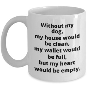 May include: White ceramic coffee mug with black text that reads: "Without my dog, my house would be clean, my wallet would be full, but my heart would be empty."