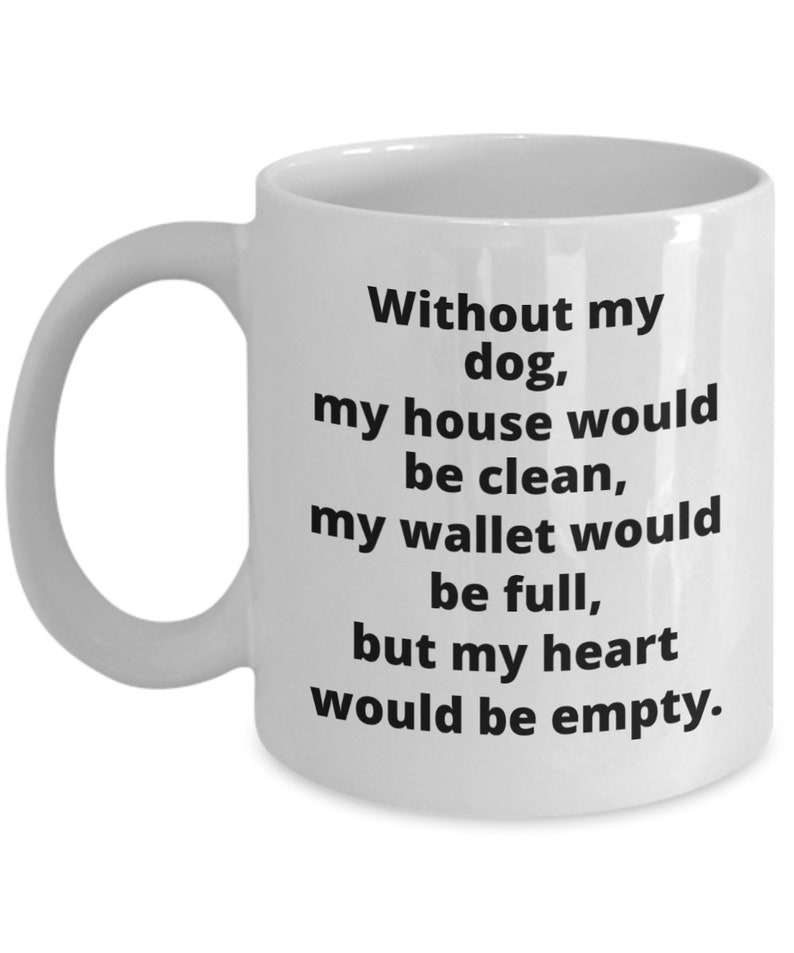 May include: White ceramic coffee mug with black text that reads: "Without my dog, my house would be clean, my wallet would be full, but my heart would be empty."